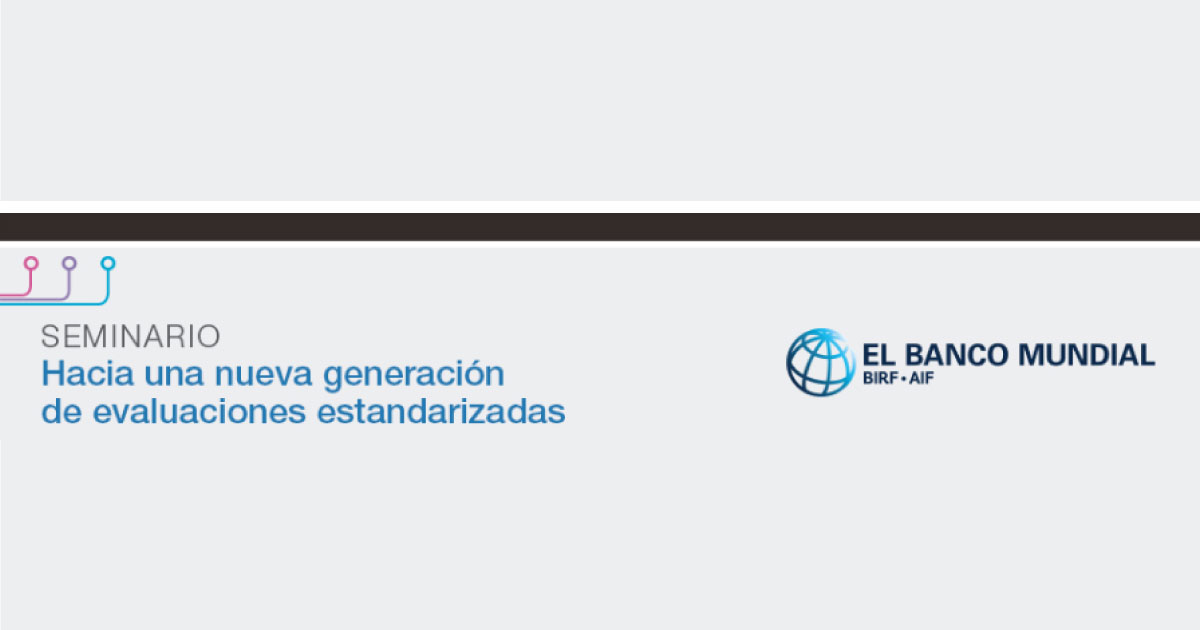 Seminario Hacía una nueva generación de evaluaciones estandarizadas - El banco mundial BIRF AIF