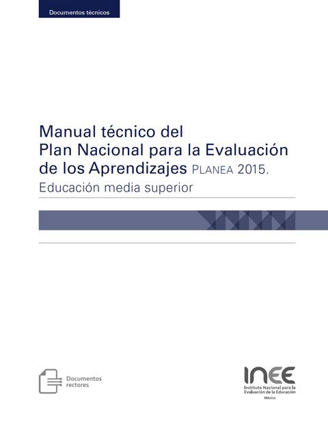 Manual técnico del Plan Nacional para la Evaluación de los Aprendizajes. Planea 2015. Educación media superior.